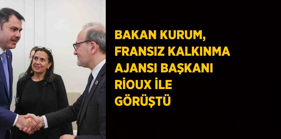 BAKAN KURUM, FRANSIZ KALKINMA AJANSI BAŞKANI RİOUX İLE GÖRÜŞTÜ