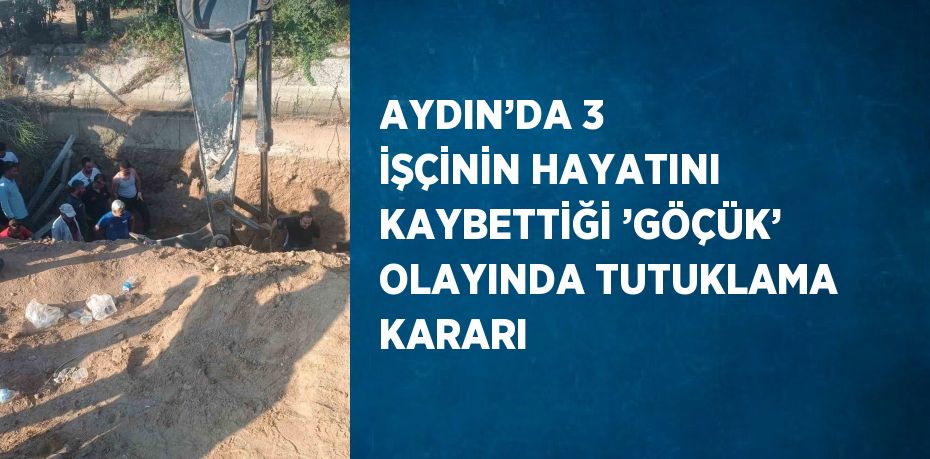 AYDIN’DA 3 İŞÇİNİN HAYATINI KAYBETTİĞİ ’GÖÇÜK’ OLAYINDA TUTUKLAMA KARARI