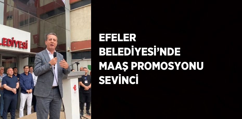 EFELER BELEDİYESİ’NDE MAAŞ PROMOSYONU SEVİNCİ