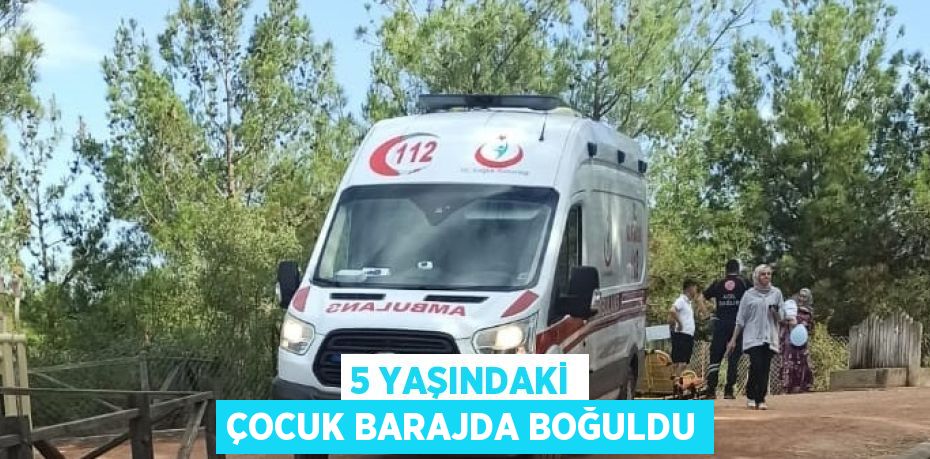 5 YAŞINDAKİ ÇOCUK BARAJDA BOĞULDU