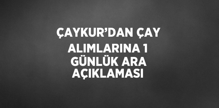 ÇAYKUR’DAN ÇAY ALIMLARINA 1 GÜNLÜK ARA AÇIKLAMASI