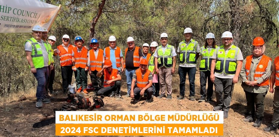 BALIKESİR ORMAN BÖLGE MÜDÜRLÜĞÜ  2024 FSC DENETİMLERİNİ TAMAMLADI