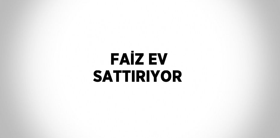 FAİZ EV SATTIRIYOR