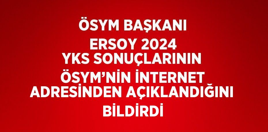 ÖSYM BAŞKANI ERSOY 2024 YKS SONUÇLARININ ÖSYM’NİN İNTERNET ADRESİNDEN AÇIKLANDIĞINI BİLDİRDİ