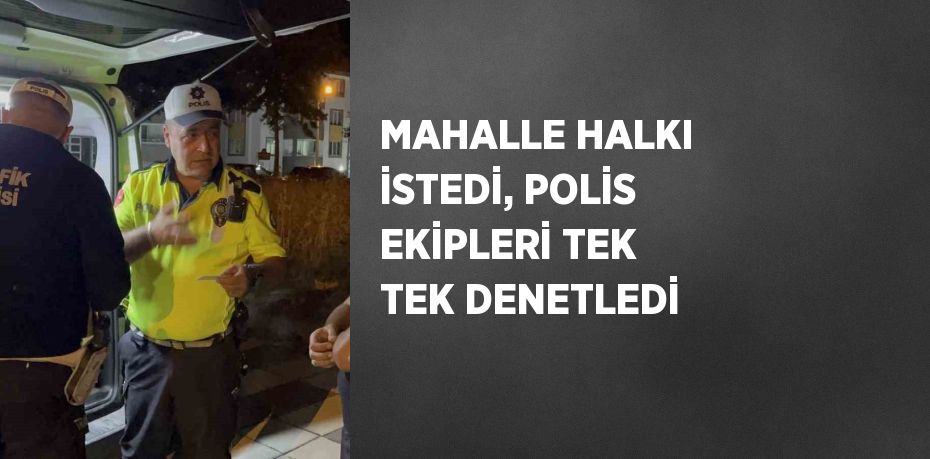 MAHALLE HALKI İSTEDİ, POLİS EKİPLERİ TEK TEK DENETLEDİ