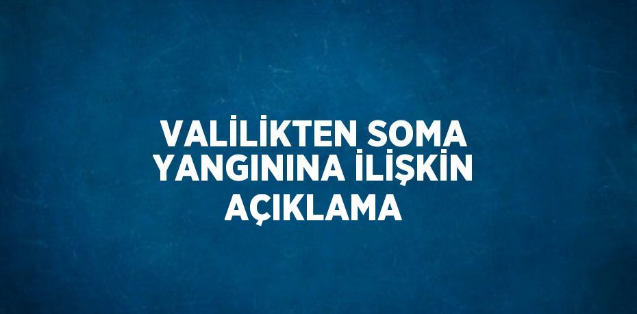 VALİLİKTEN SOMA YANGININA İLİŞKİN AÇIKLAMA