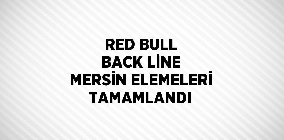 RED BULL BACK LİNE MERSİN ELEMELERİ TAMAMLANDI