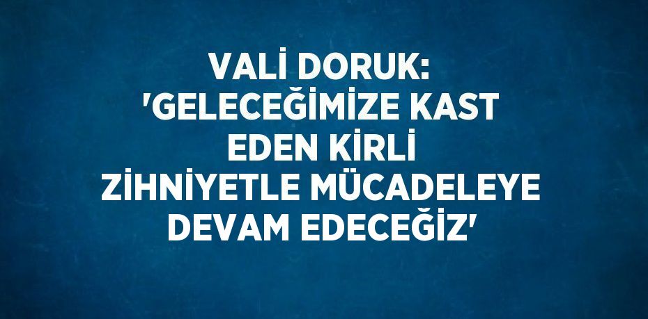 VALİ DORUK: 'GELECEĞİMİZE KAST EDEN KİRLİ ZİHNİYETLE MÜCADELEYE DEVAM EDECEĞİZ'