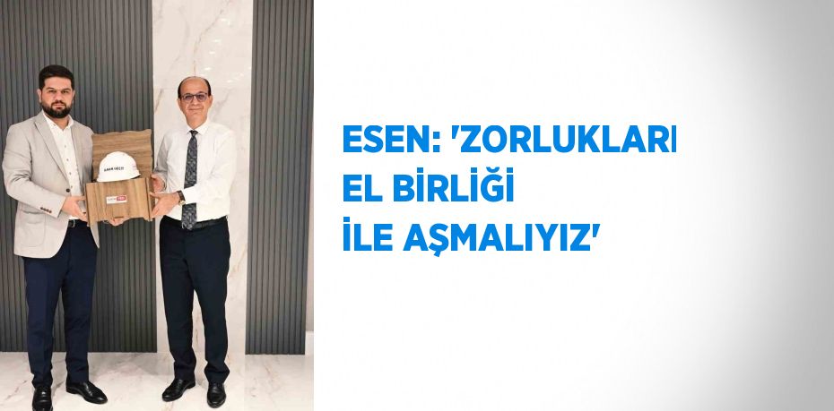 ESEN: 'ZORLUKLARI EL BİRLİĞİ İLE AŞMALIYIZ'