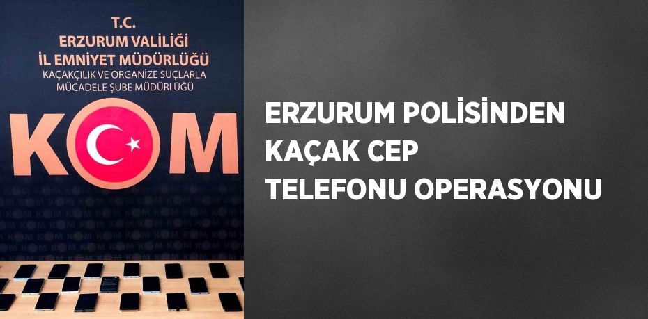 ERZURUM POLİSİNDEN KAÇAK CEP TELEFONU OPERASYONU