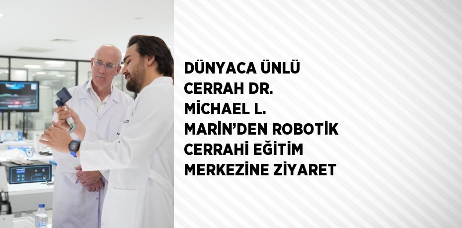 DÜNYACA ÜNLÜ CERRAH DR. MİCHAEL L. MARİN’DEN ROBOTİK CERRAHİ EĞİTİM MERKEZİNE ZİYARET