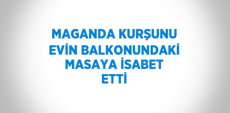 MAGANDA KURŞUNU EVİN BALKONUNDAKİ MASAYA İSABET ETTİ