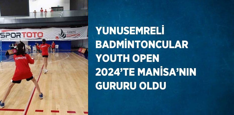 YUNUSEMRELİ BADMİNTONCULAR YOUTH OPEN 2024’TE MANİSA’NIN GURURU OLDU