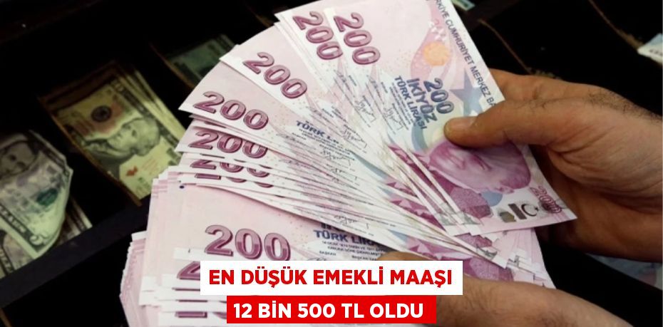 EN DÜŞÜK EMEKLİ MAAŞI 12 BİN 500 TL OLDU