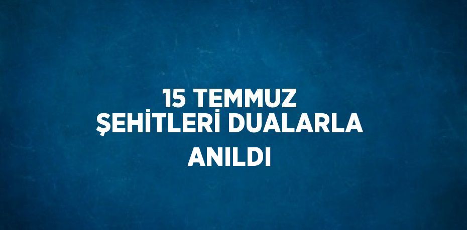 15 TEMMUZ ŞEHİTLERİ DUALARLA ANILDI