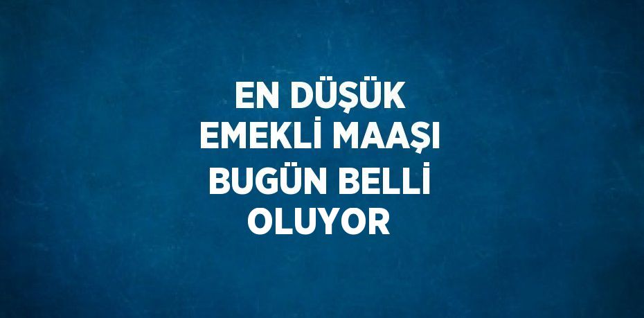 EN DÜŞÜK EMEKLİ MAAŞI BUGÜN BELLİ OLUYOR