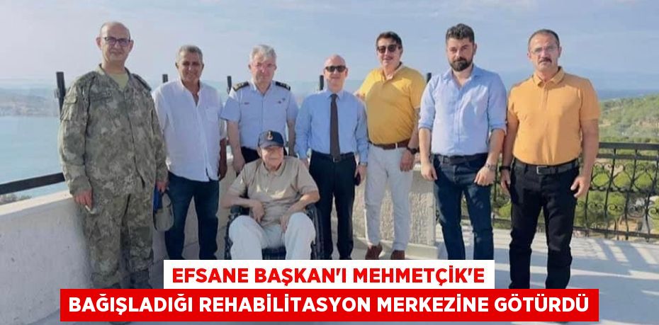 EFSANE BAŞKAN’I MEHMETÇİK’E BAĞIŞLADIĞI REHABİLİTASYON MERKEZİNE GÖTÜRDÜ