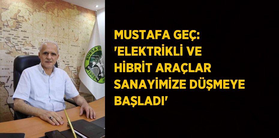 MUSTAFA GEÇ: 'ELEKTRİKLİ VE HİBRİT ARAÇLAR SANAYİMİZE DÜŞMEYE BAŞLADI'