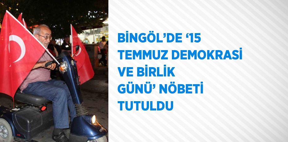 BİNGÖL’DE ‘15 TEMMUZ DEMOKRASİ VE BİRLİK GÜNÜ’ NÖBETİ TUTULDU