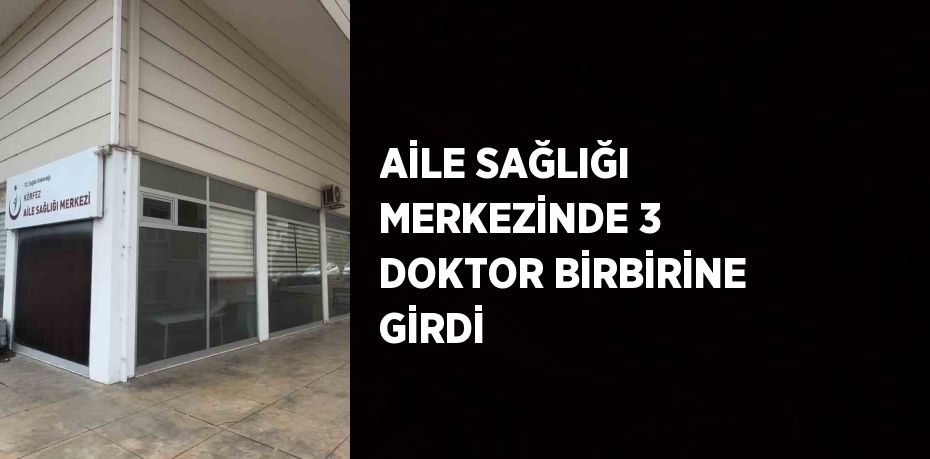 AİLE SAĞLIĞI MERKEZİNDE 3 DOKTOR BİRBİRİNE GİRDİ