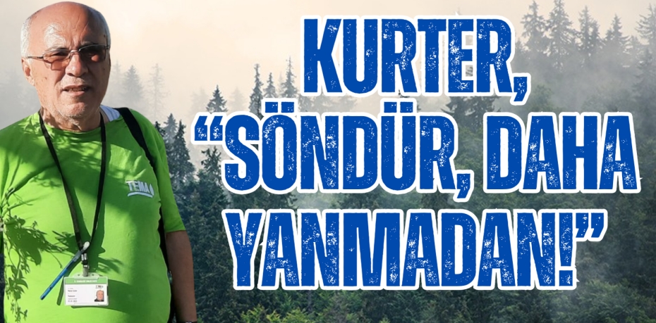 KURTER, “SÖNDÜR, DAHA YANMADAN!”