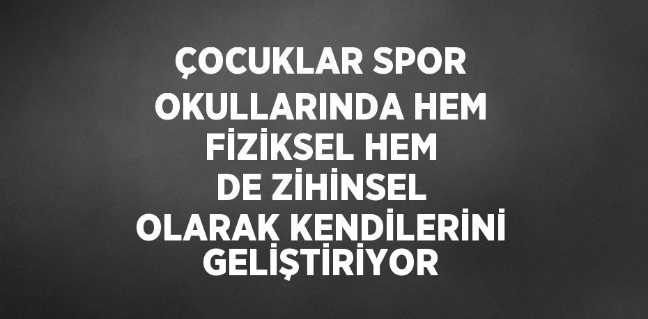 ÇOCUKLAR SPOR OKULLARINDA HEM FİZİKSEL HEM DE ZİHİNSEL OLARAK KENDİLERİNİ GELİŞTİRİYOR