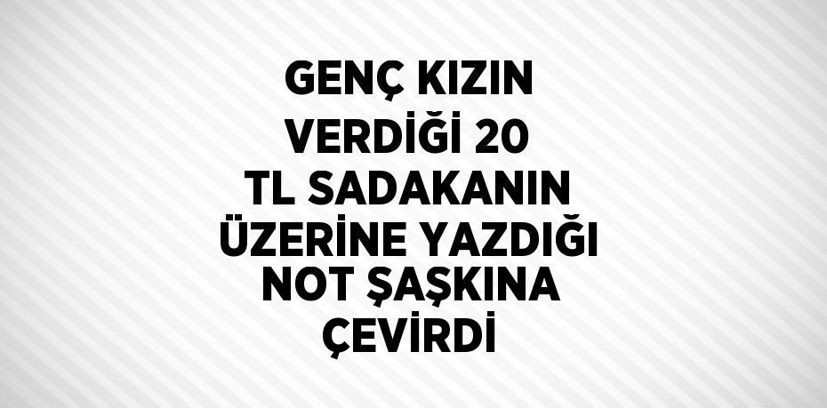 GENÇ KIZIN VERDİĞİ 20 TL SADAKANIN ÜZERİNE YAZDIĞI NOT ŞAŞKINA ÇEVİRDİ