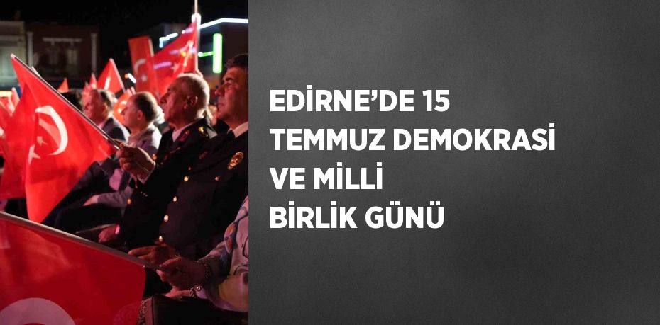 EDİRNE’DE 15 TEMMUZ DEMOKRASİ VE MİLLİ BİRLİK GÜNÜ