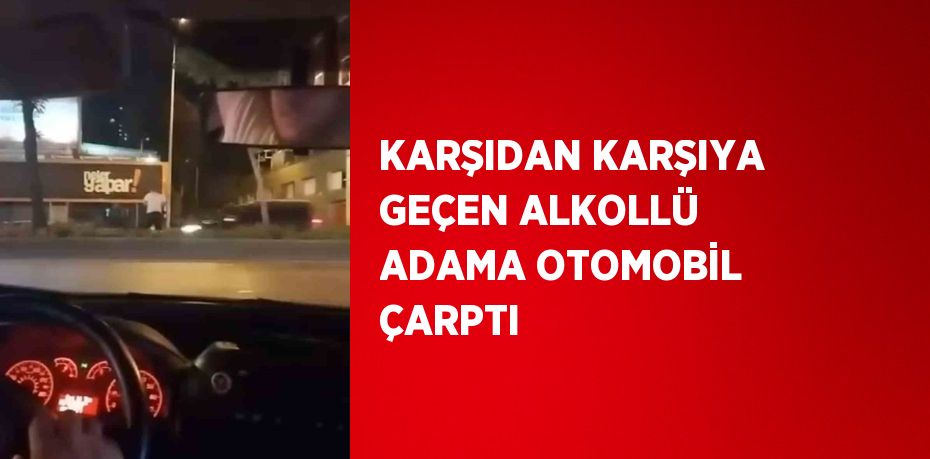 KARŞIDAN KARŞIYA GEÇEN ALKOLLÜ ADAMA OTOMOBİL ÇARPTI