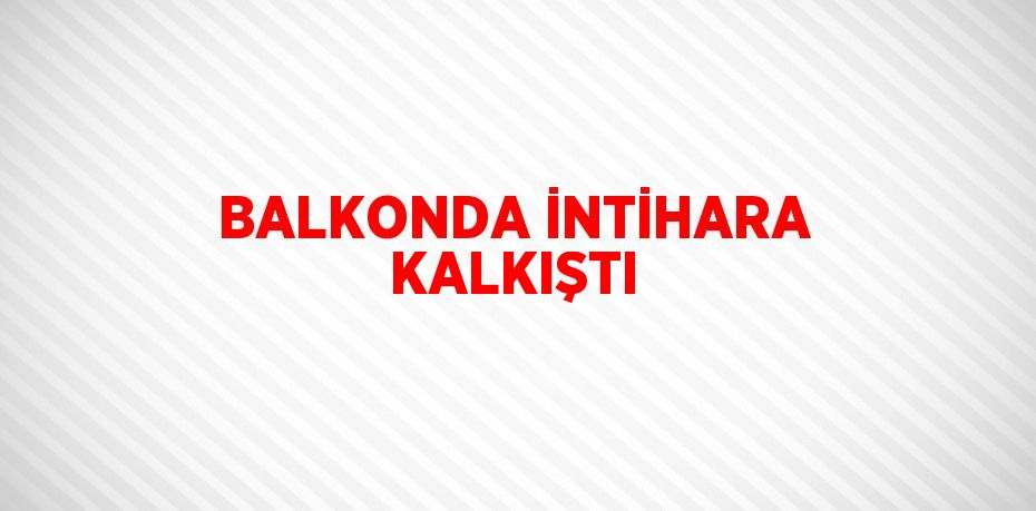 BALKONDA İNTİHARA KALKIŞTI