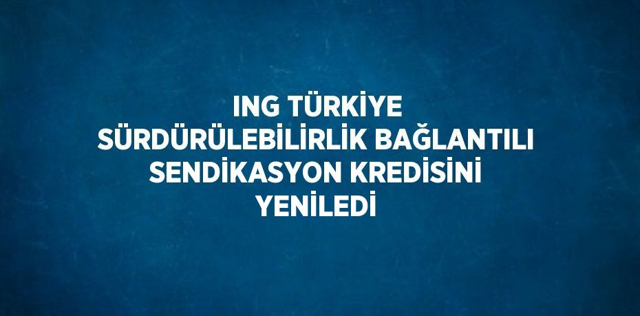 ING TÜRKİYE SÜRDÜRÜLEBİLİRLİK BAĞLANTILI SENDİKASYON KREDİSİNİ YENİLEDİ