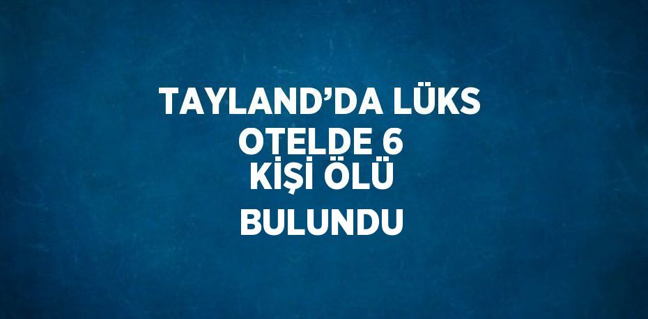 TAYLAND’DA LÜKS OTELDE 6 KİŞİ ÖLÜ BULUNDU