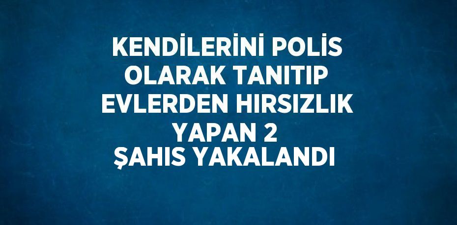 KENDİLERİNİ POLİS OLARAK TANITIP EVLERDEN HIRSIZLIK YAPAN 2 ŞAHIS YAKALANDI