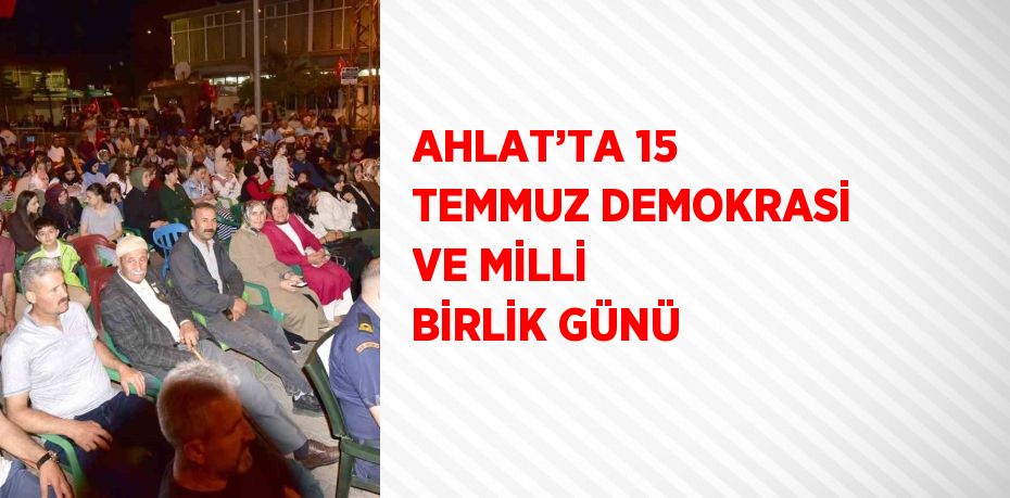 AHLAT’TA 15 TEMMUZ DEMOKRASİ VE MİLLİ BİRLİK GÜNÜ