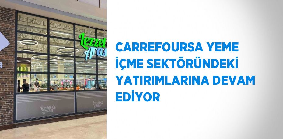 CARREFOURSA YEME İÇME SEKTÖRÜNDEKİ YATIRIMLARINA DEVAM EDİYOR