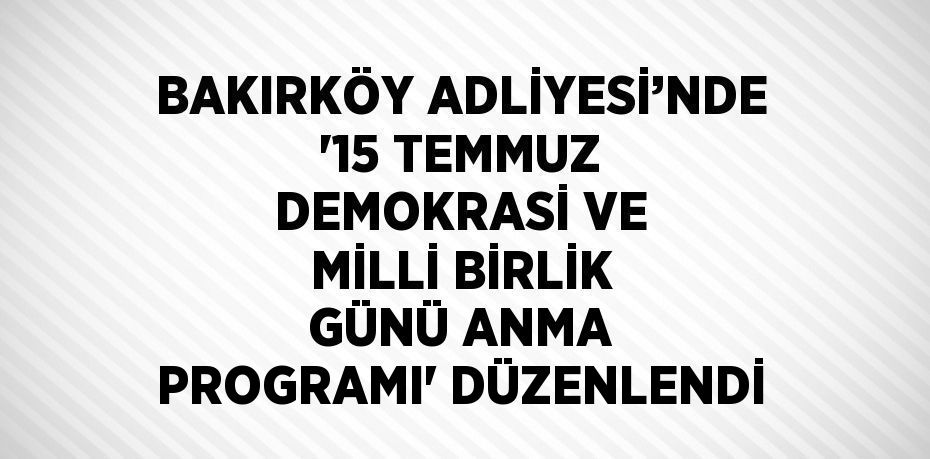 BAKIRKÖY ADLİYESİ’NDE '15 TEMMUZ DEMOKRASİ VE MİLLİ BİRLİK GÜNÜ ANMA PROGRAMI' DÜZENLENDİ