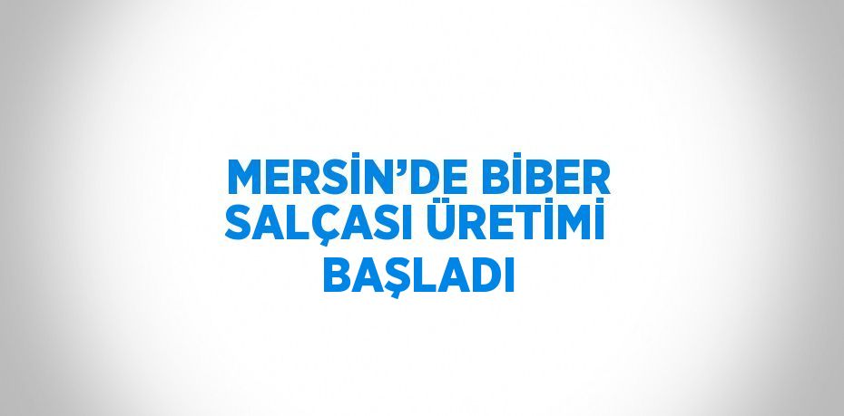 MERSİN’DE BİBER SALÇASI ÜRETİMİ BAŞLADI