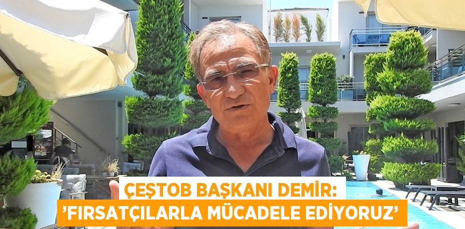 ÇEŞTOB BAŞKANI DEMİR: ’FIRSATÇILARLA MÜCADELE EDİYORUZ’