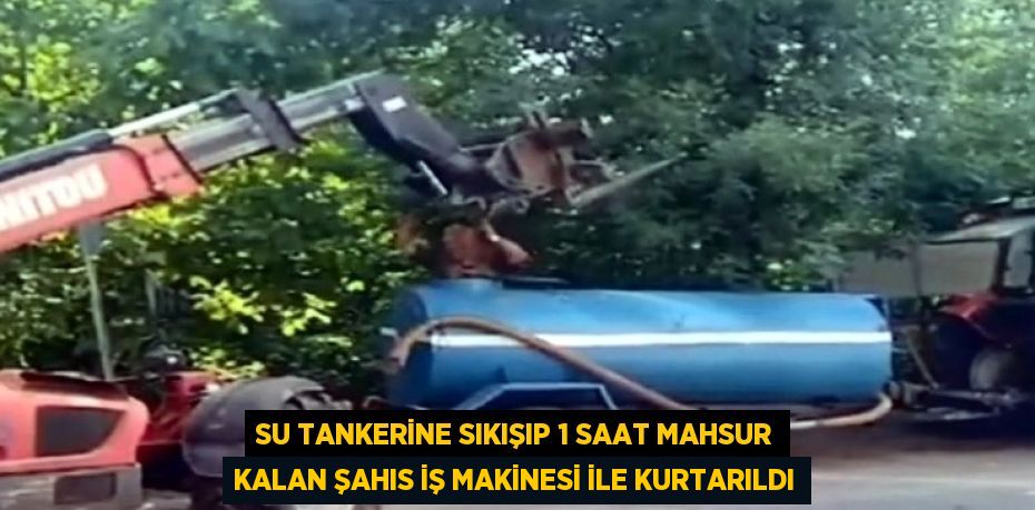 SU TANKERİNE SIKIŞIP 1 SAAT MAHSUR KALAN ŞAHIS İŞ MAKİNESİ İLE KURTARILDI