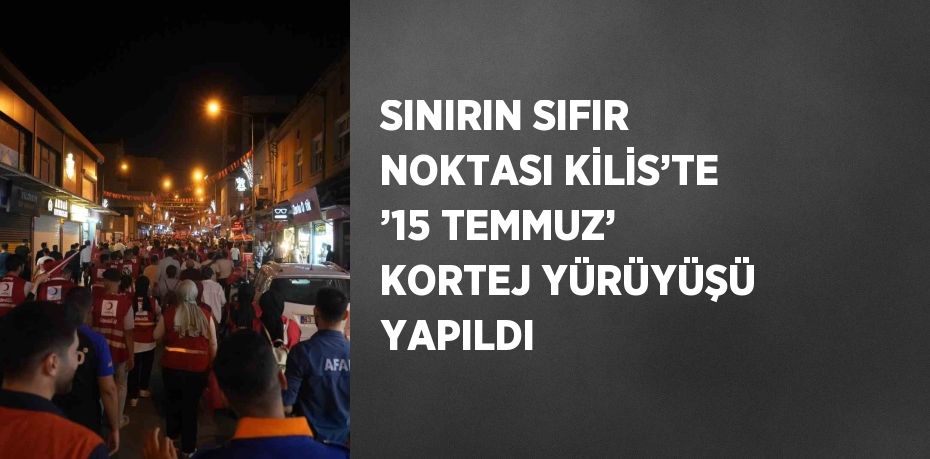 SINIRIN SIFIR NOKTASI KİLİS’TE ’15 TEMMUZ’ KORTEJ YÜRÜYÜŞÜ YAPILDI