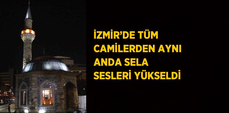 İZMİR’DE TÜM CAMİLERDEN AYNI ANDA SELA SESLERİ YÜKSELDİ