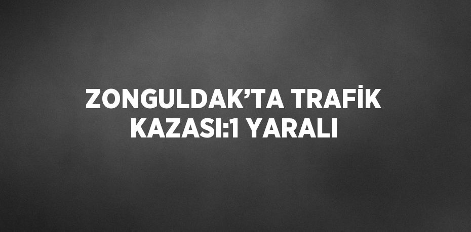 ZONGULDAK’TA TRAFİK KAZASI:1 YARALI