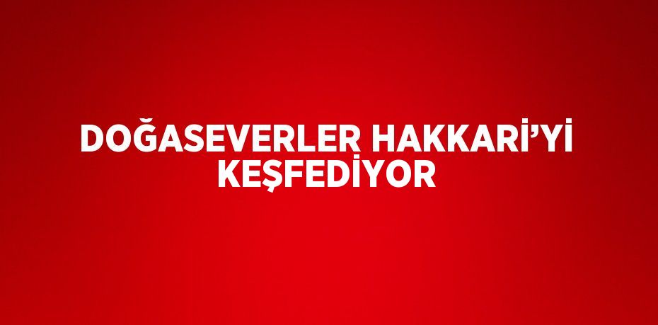 DOĞASEVERLER HAKKARİ’Yİ KEŞFEDİYOR