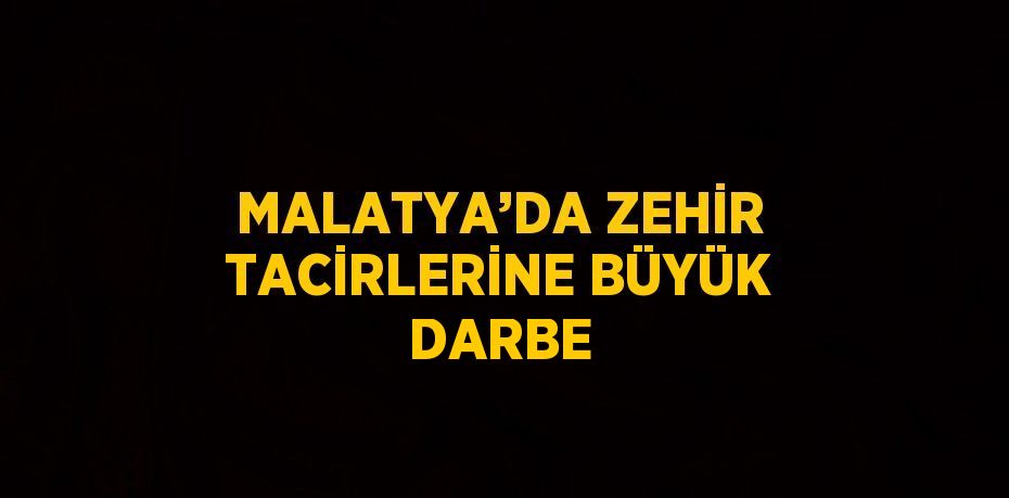 MALATYA’DA ZEHİR TACİRLERİNE BÜYÜK DARBE