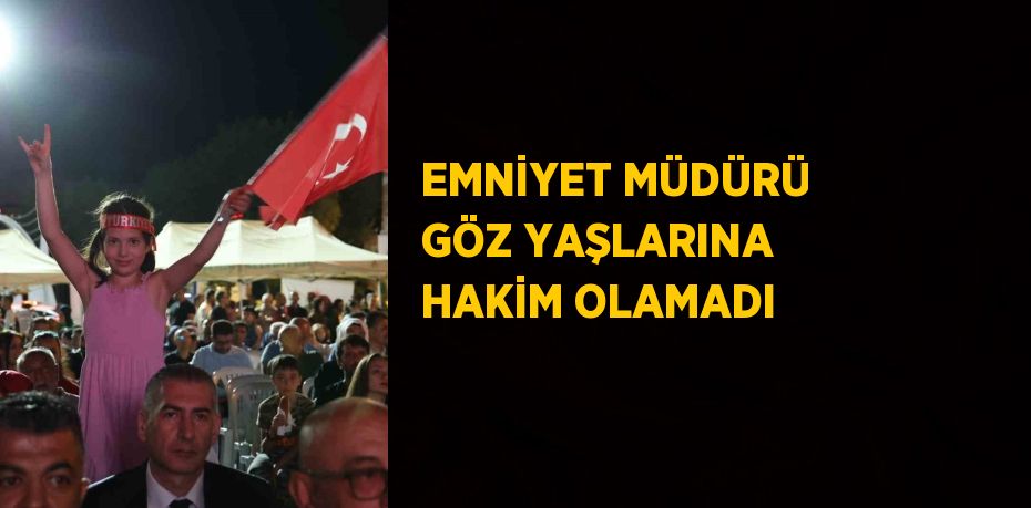 EMNİYET MÜDÜRÜ GÖZ YAŞLARINA HAKİM OLAMADI