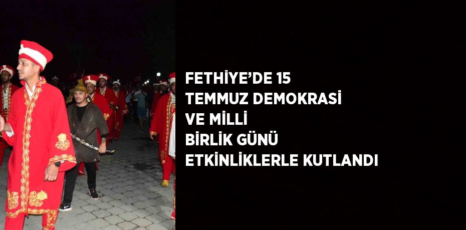 FETHİYE’DE 15 TEMMUZ DEMOKRASİ VE MİLLİ BİRLİK GÜNÜ ETKİNLİKLERLE KUTLANDI