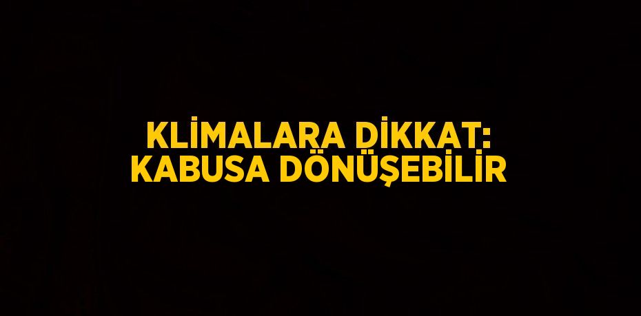 KLİMALARA DİKKAT: KABUSA DÖNÜŞEBİLİR