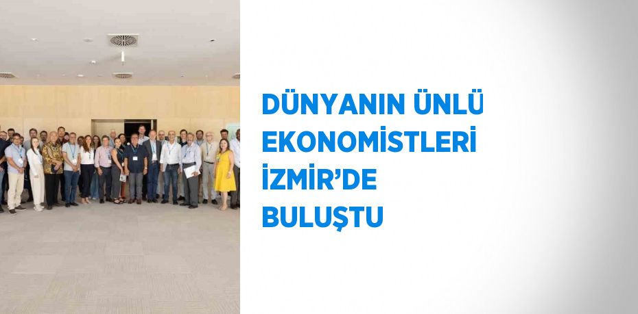 DÜNYANIN ÜNLÜ EKONOMİSTLERİ İZMİR’DE BULUŞTU