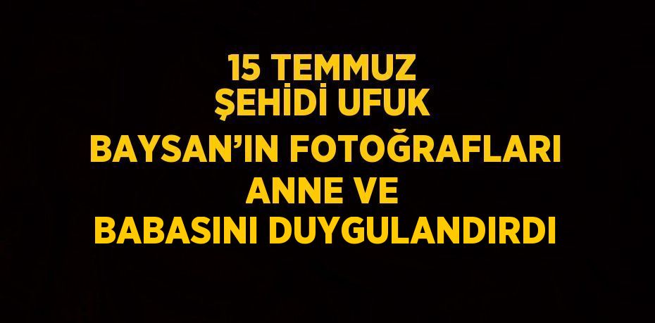 15 TEMMUZ ŞEHİDİ UFUK BAYSAN’IN FOTOĞRAFLARI ANNE VE BABASINI DUYGULANDIRDI