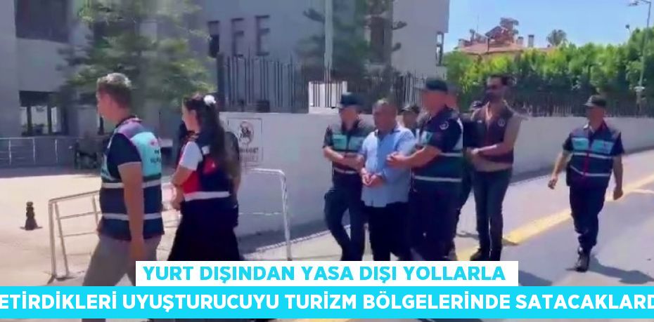 YURT DIŞINDAN YASA DIŞI YOLLARLA GETİRDİKLERİ UYUŞTURUCUYU TURİZM BÖLGELERİNDE SATACAKLARDI